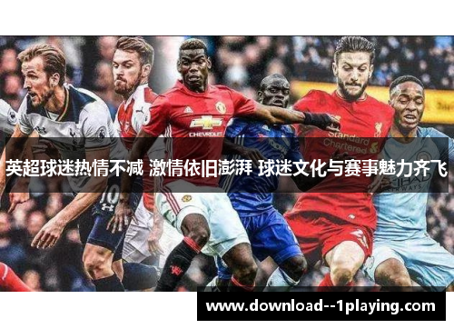 英超球迷热情不减 激情依旧澎湃 球迷文化与赛事魅力齐飞