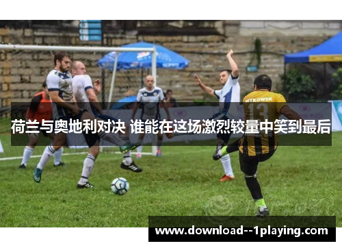 荷兰与奥地利对决 谁能在这场激烈较量中笑到最后