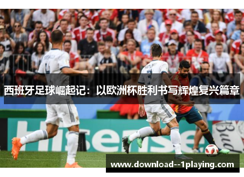 西班牙足球崛起记：以欧洲杯胜利书写辉煌复兴篇章