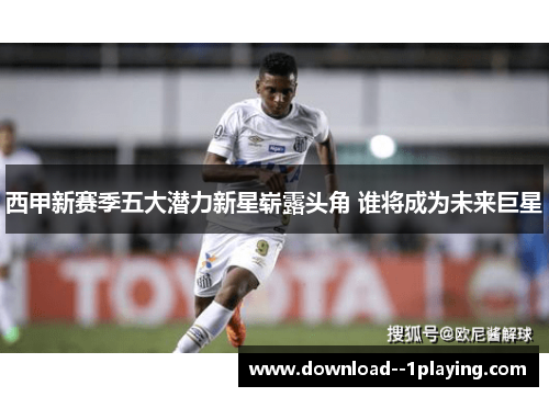 西甲新赛季五大潜力新星崭露头角 谁将成为未来巨星