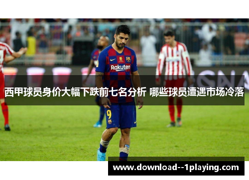 西甲球员身价大幅下跌前七名分析 哪些球员遭遇市场冷落