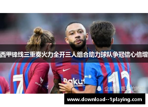 西甲锋线三重奏火力全开三人组合助力球队争冠信心倍增