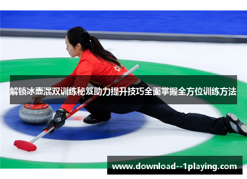 解锁冰壶混双训练秘笈助力提升技巧全面掌握全方位训练方法