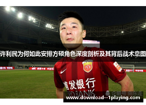 许利民为何如此安排方硕角色深度剖析及其背后战术意图