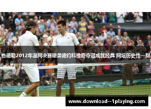 费德勒2012年温网决赛逆袭德约科维奇夺冠成就经典 网坛历史性一刻