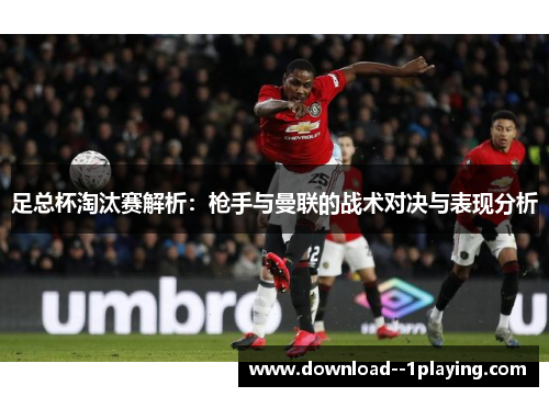 足总杯淘汰赛解析：枪手与曼联的战术对决与表现分析