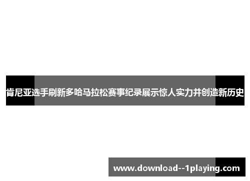 肯尼亚选手刷新多哈马拉松赛事纪录展示惊人实力并创造新历史