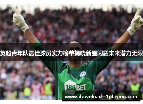 英超青年队最佳球员实力榜单揭晓新星闪耀未来潜力无限