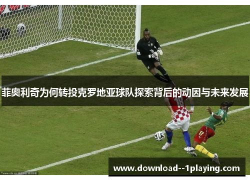 菲奥利奇为何转投克罗地亚球队探索背后的动因与未来发展