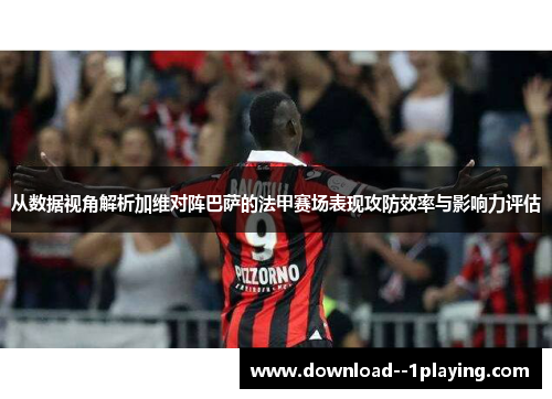 从数据视角解析加维对阵巴萨的法甲赛场表现攻防效率与影响力评估