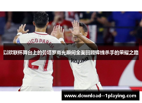 以欧联杯舞台上的劳塔罗高光瞬间全面回顾锋线杀手的荣耀之路