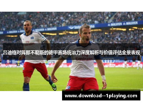 吕迪格对阵那不勒斯的德甲赛场统治力深度解析与价值评估全景表现