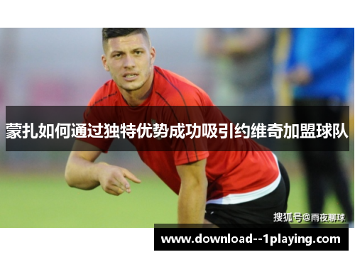 蒙扎如何通过独特优势成功吸引约维奇加盟球队