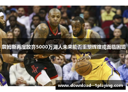 詹姆斯再度放弃5000万湖人未来能否重塑辉煌或面临困境