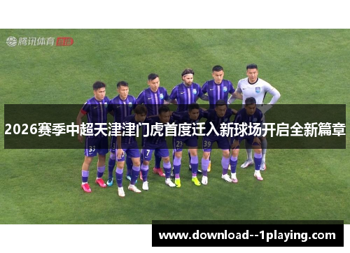 2026赛季中超天津津门虎首度迁入新球场开启全新篇章