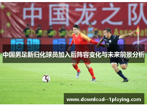 中国男足新归化球员加入后阵容变化与未来前景分析