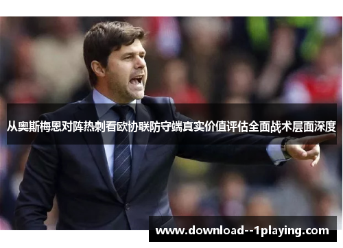 从奥斯梅恩对阵热刺看欧协联防守端真实价值评估全面战术层面深度