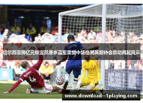 切尔西豪掷亿元锁定凯塞多蓝军重塑中场格局英超转会震动再起风云