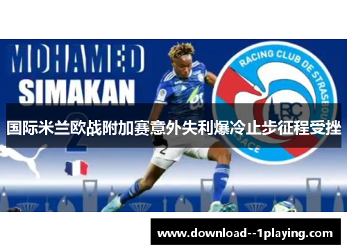 国际米兰欧战附加赛意外失利爆冷止步征程受挫