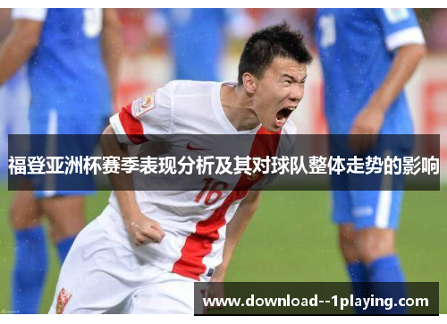 福登亚洲杯赛季表现分析及其对球队整体走势的影响