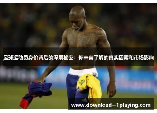 足球运动员身价背后的深层秘密：你未曾了解的真实因素和市场影响