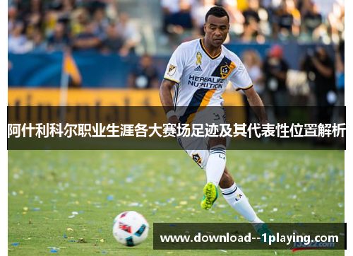 阿什利科尔职业生涯各大赛场足迹及其代表性位置解析