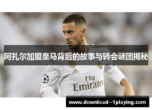 阿扎尔加盟皇马背后的故事与转会谜团揭秘