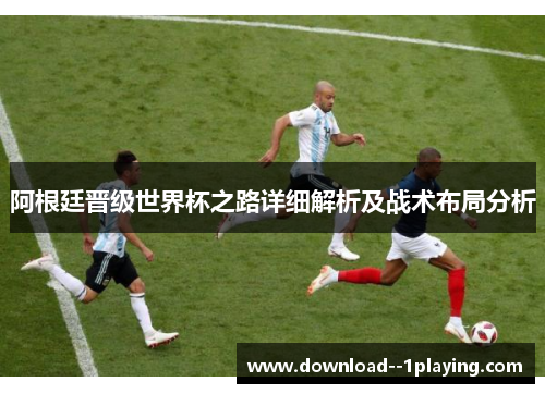 阿根廷晋级世界杯之路详细解析及战术布局分析