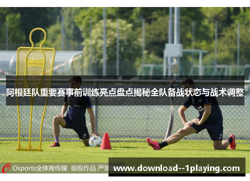 阿根廷队重要赛事前训练亮点盘点揭秘全队备战状态与战术调整