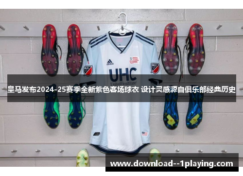 皇马发布2024-25赛季全新紫色客场球衣 设计灵感源自俱乐部经典历史