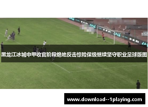黑龙江冰城中甲收官阶段绝地反击惊险保级继续坚守职业足球版图