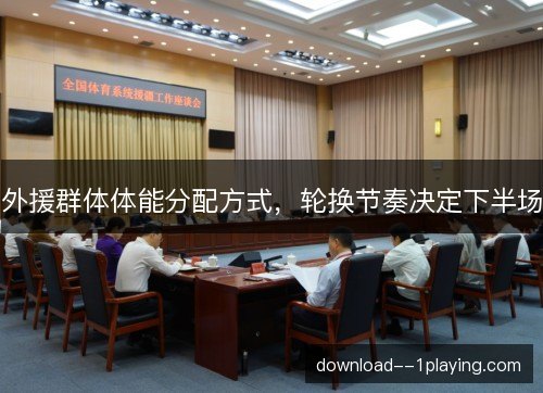 外援群体体能分配方式，轮换节奏决定下半场