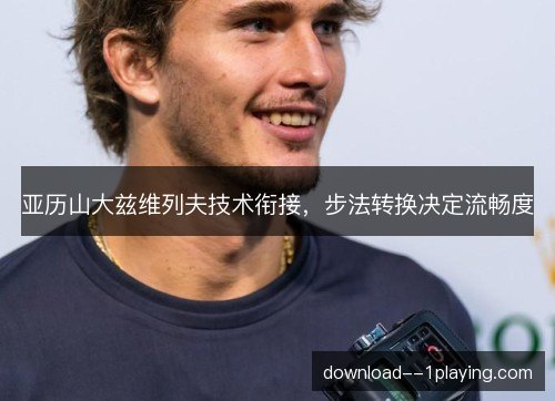亚历山大兹维列夫技术衔接，步法转换决定流畅度